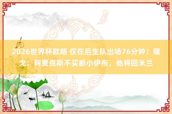 2026世界杯欧赔 仅在后生队出场76分钟！隆戈：阿贾克斯不买断小伊布，他将回米兰