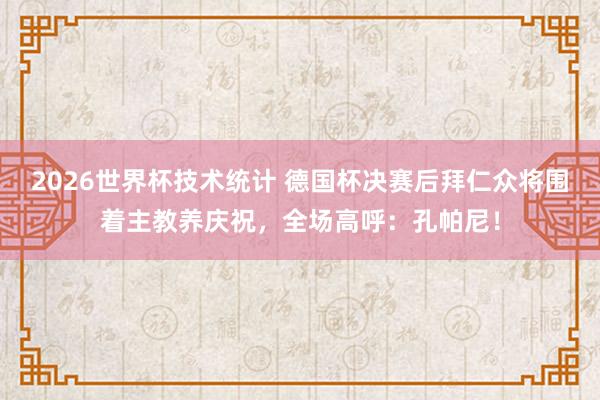 2026世界杯技术统计 德国杯决赛后拜仁众将围着主教养庆祝,全场高呼:孔帕尼!