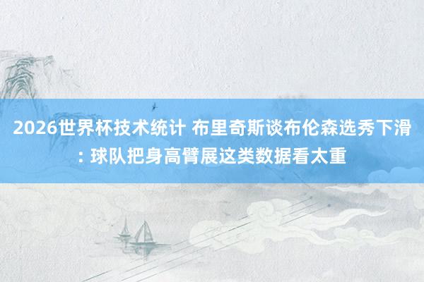 2026世界杯技术统计 布里奇斯谈布伦森选秀下滑: 球队把身高臂展这类数据看太重