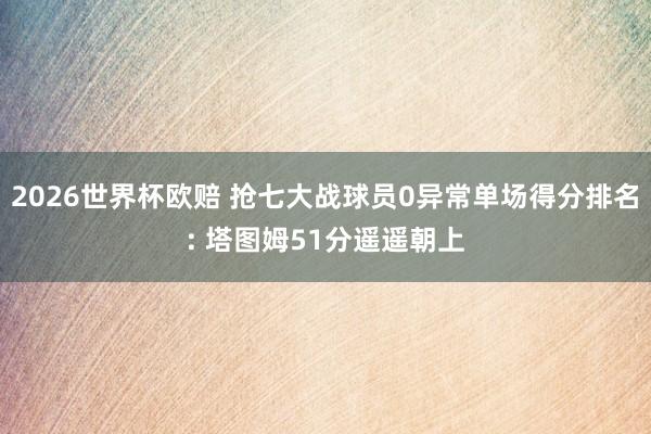 2026世界杯欧赔 抢七大战球员0异常单场得分排名: 塔图姆