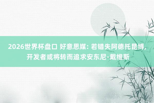2026世界杯盘口 好意思媒: 若错失阿德托昆博, 开发者或将转而追求安东尼-戴维斯