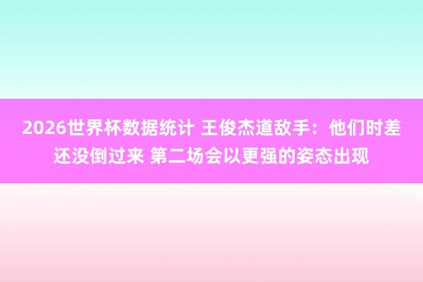 2026世界杯数据统计 王俊杰道敌手：他们时差还没倒过来 第二场会以更强的姿态出现