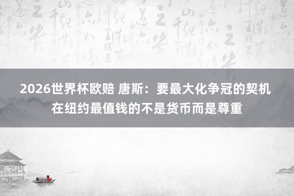 2026世界杯欧赔 唐斯：要最大化争冠的契机 在纽约最值钱的不是货币而是尊重