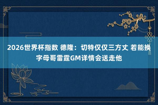 2026世界杯指数 德隆:切特仅仅三方丈 若能换字母哥雷霆GM详情会送走他