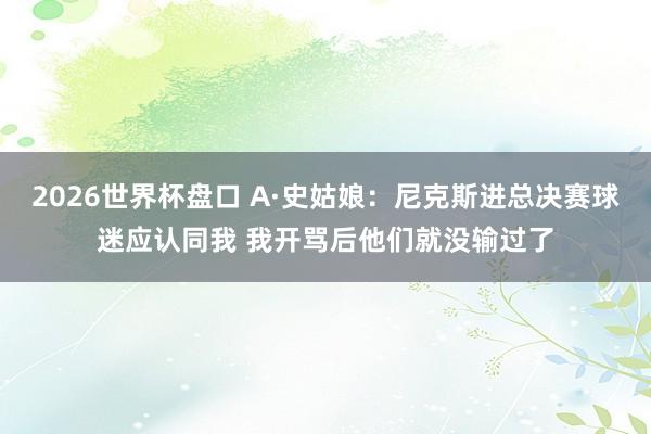2026世界杯盘口 A·史姑娘：尼克斯进总决赛球迷应认同我 我开骂后他们就没输过了