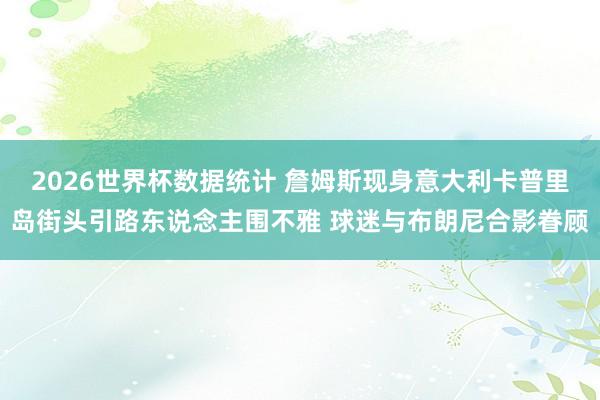 2026世界杯数据统计 詹姆斯现身意大利卡普里岛街头引路东说念主围不雅 球迷与布朗尼合影眷顾