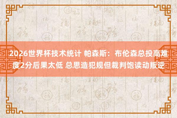 2026世界杯技术统计 帕森斯：布伦森总投高难度2分后果太低 总思造犯规但裁判饱读动叛逆