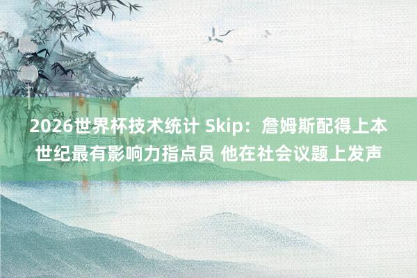 2026世界杯技术统计 Skip:詹姆斯配得上本世纪最有影响力指点员 他在社会议题上发声