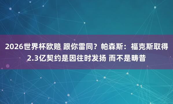 2026世界杯欧赔 跟你雷同?帕森斯:福克斯取得2.3亿契约是因往时发扬 而不是畴昔