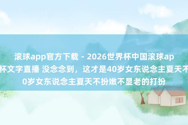 滚球app官方下载 - 2026世界杯中国滚球app官网，2026世界杯文字直播 没念念到，这才是40岁女东说念主夏天不扮嫩不显老的打扮