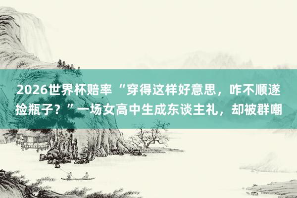 2026世界杯赔率 “穿得这样好意思，咋不顺遂捡瓶子？”一场女高中生成东谈主礼，却被群嘲