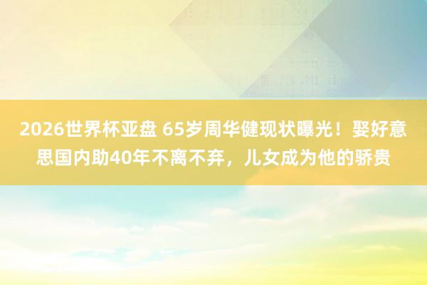 2026世界杯亚盘 65岁周华健现状曝光!娶好意思国内助40年不离不弃,儿女成为他的骄贵