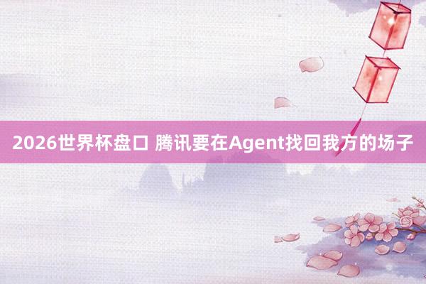 2026世界杯盘口 腾讯要在Agent找回我方的场子