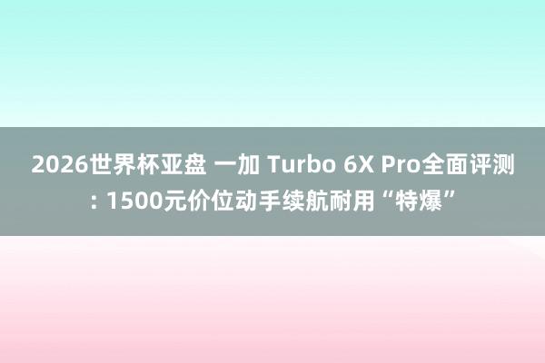 2026世界杯亚盘 一加 Turbo 6X Pro全面评测: 1500元价位动手续航耐用“特爆”