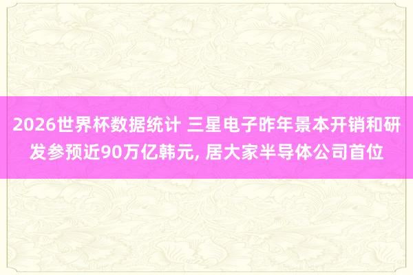 2026世界杯数据统计 三星电子昨年景本开销和研发参预近90万亿韩元, 居大家半导体公司首位