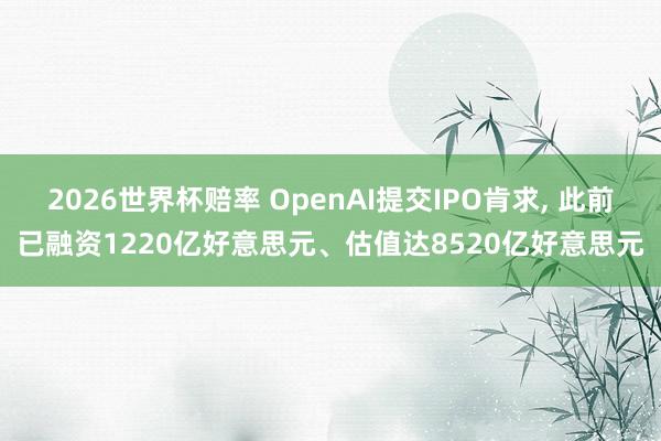 2026世界杯赔率 OpenAI提交IPO肯求, 此前已融资1220亿好意思元、估值达8520亿好意思元