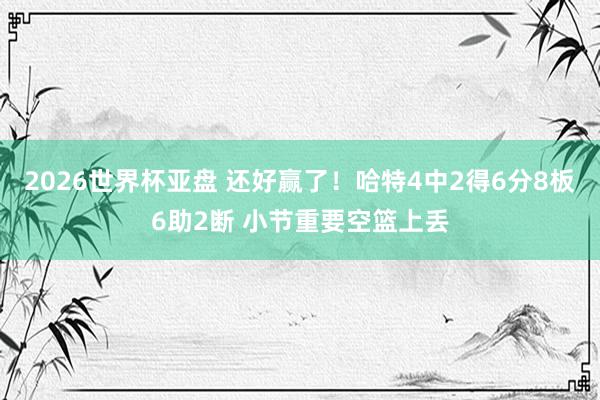 2026世界杯亚盘 还好赢了!哈特4中2得6分8板6助2断 小节重要空篮上丢
