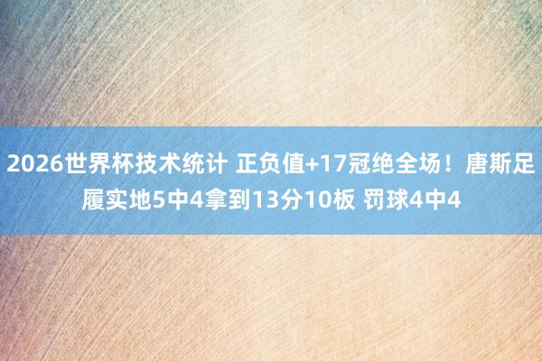 2026世界杯技术统计 正负值+17冠绝全场！唐斯足履实地5中4拿到13分10板 罚球4中4