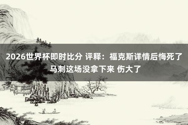 2026世界杯即时比分 评释：福克斯详情后悔死了 马刺这场没拿下来 伤大了
