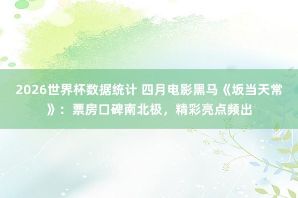 2026世界杯数据统计 四月电影黑马《坂当天常》：票房口碑南北极，精彩亮点频出