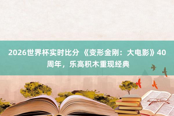 2026世界杯实时比分 《变形金刚:大电影》40 周年,乐高积木重现经典