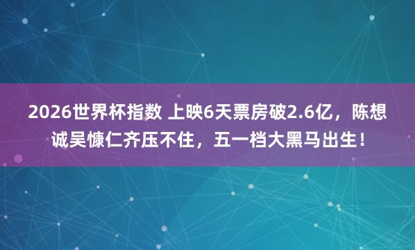 2026世界杯指数 上映6天票房破2.6亿,陈想诚吴慷仁齐压不住,五一档大黑马出生!