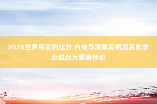 2026世界杯实时比分 内地导演票房情况及陈念念诚新片票房惨败