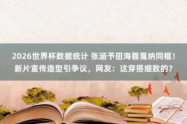 2026世界杯数据统计 张涵予田海蓉戛纳同框!新片宣传造型引争议,网友:这穿搭细致的?