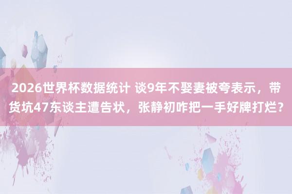2026世界杯数据统计 谈9年不娶妻被夸表示,带货坑47东谈主遭告状,张静初咋把一手好牌打烂?
