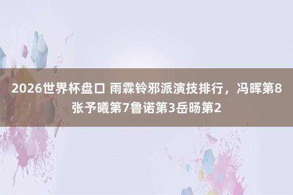 2026世界杯盘口 雨霖铃邪派演技排行，冯晖第8张予曦第7鲁诺第3岳旸第2