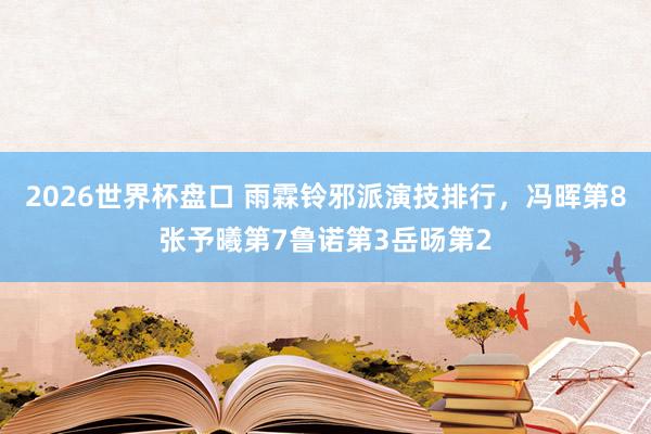 2026世界杯盘口 雨霖铃邪派演技排行,冯晖第8张予曦第7鲁诺第3岳旸第2
