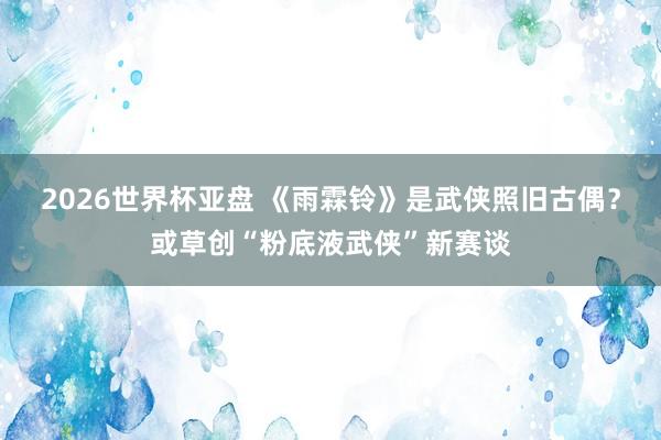 2026世界杯亚盘 《雨霖铃》是武侠照旧古偶?或草创“粉底液武侠”新赛谈