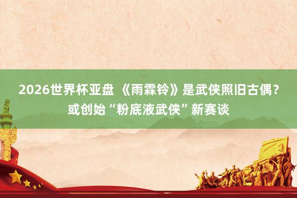 2026世界杯亚盘 《雨霖铃》是武侠照旧古偶?或创始“粉底液武侠”新赛谈