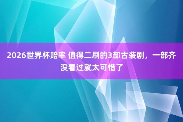 2026世界杯赔率 值得二刷的3部古装剧,一部齐没看过就太可惜了