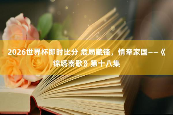 2026世界杯即时比分 危局藏锋，情牵家国——《锦绣南歌》第十八集