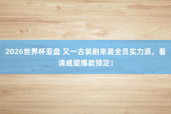 2026世界杯亚盘 又一古装剧来袭全员实力派，看清威望爆款预定！