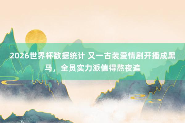 2026世界杯数据统计 又一古装爱情剧开播成黑马,全员实力派值得熬夜追