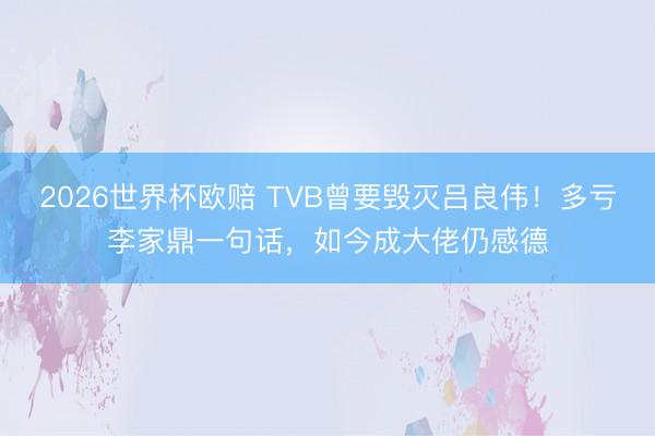 2026世界杯欧赔 TVB曾要毁灭吕良伟！多亏李家鼎一句话，如今成大佬仍感德