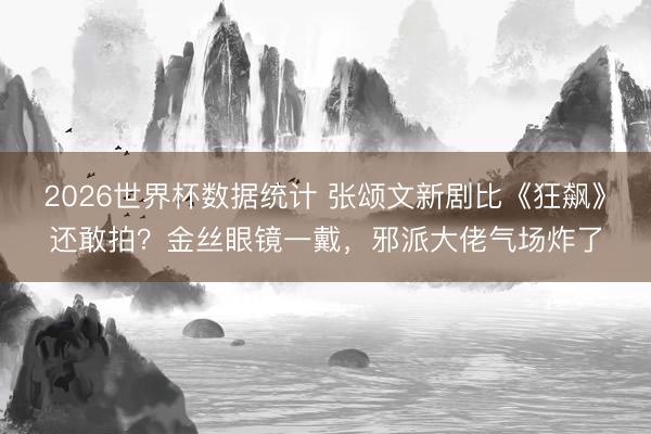2026世界杯数据统计 张颂文新剧比《狂飙》还敢拍？金丝眼镜一戴，邪派大佬气场炸了