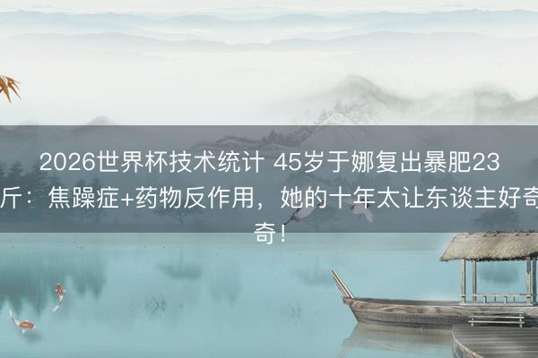 2026世界杯技术统计 45岁于娜复出暴肥230斤：焦躁症+药物反作用，她的十年太让东谈主好奇！