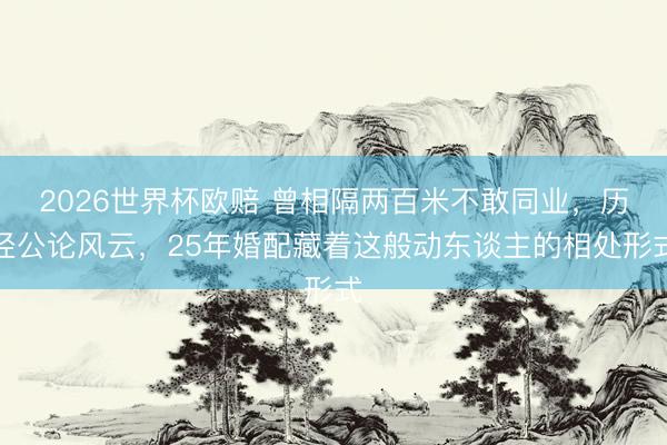 2026世界杯欧赔 曾相隔两百米不敢同业,历经公论风云,25年婚配藏着这般动东谈主的相处形式