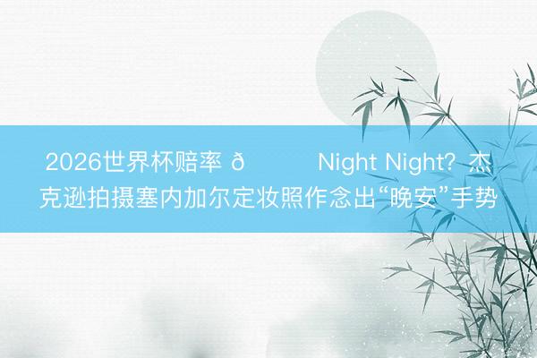2026世界杯赔率 🌙Night Night？杰克逊拍摄塞内加尔定妆照作念出“晚安”手势