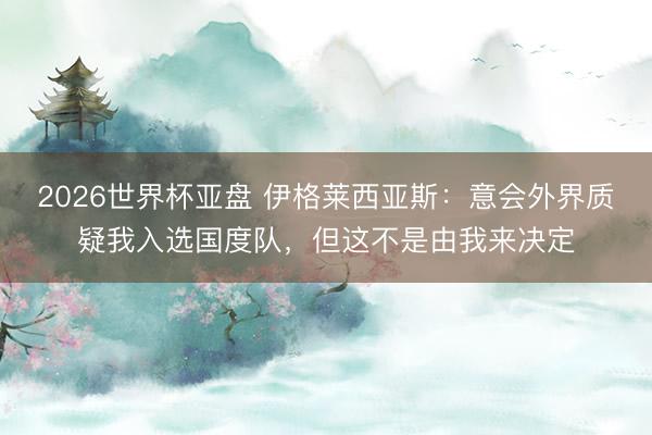2026世界杯亚盘 伊格莱西亚斯：意会外界质疑我入选国度队，但这不是由我来决定