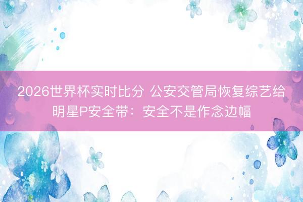 2026世界杯实时比分 公安交管局恢复综艺给明星P安全带:安全不是作念边幅