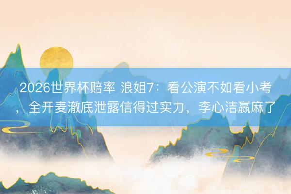 2026世界杯赔率 浪姐7：看公演不如看小考，全开麦澈底泄露信得过实力，李心洁赢麻了
