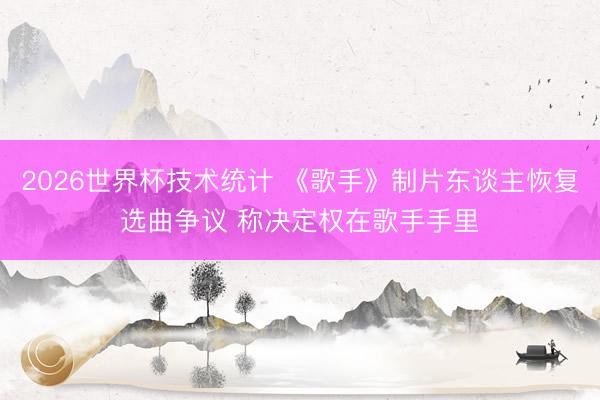 2026世界杯技术统计 《歌手》制片东谈主恢复选曲争议 称决定权在歌手手里