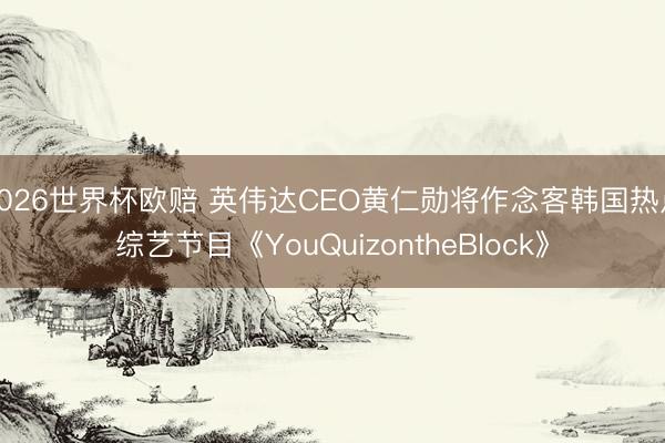 2026世界杯欧赔 英伟达CEO黄仁勋将作念客韩国热点综艺节目《YouQuizontheBlock》