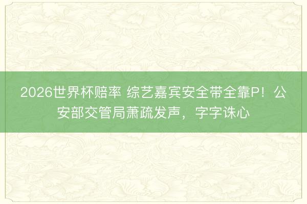 2026世界杯赔率 综艺嘉宾安全带全靠P!公安部交管局萧疏发声,字字诛心