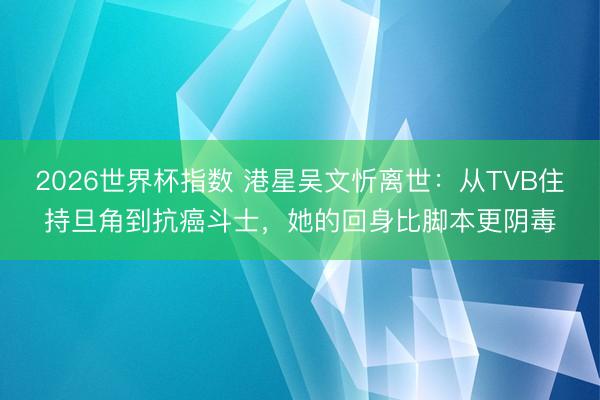 2026世界杯指数 港星吴文忻离世:从TVB住持旦角到抗癌斗士,她的回身比脚本更阴毒
