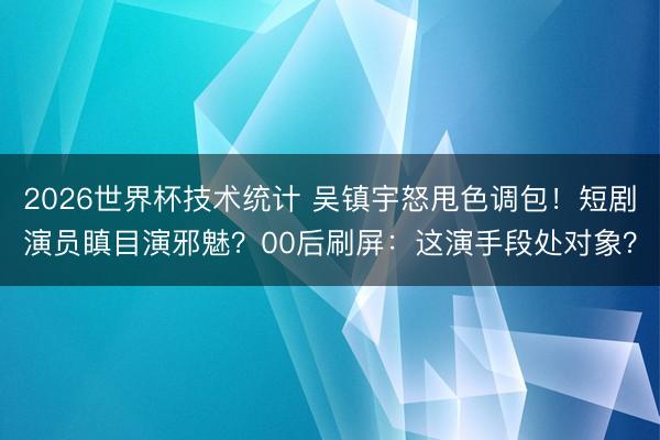 2026世界杯技术统计 吴镇宇怒甩色调包！短剧演员瞋目演邪魅？00后刷屏：这演手段处对象？
